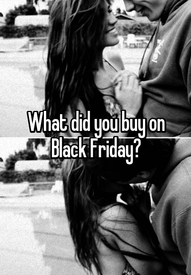 What did you buy on Black Friday?