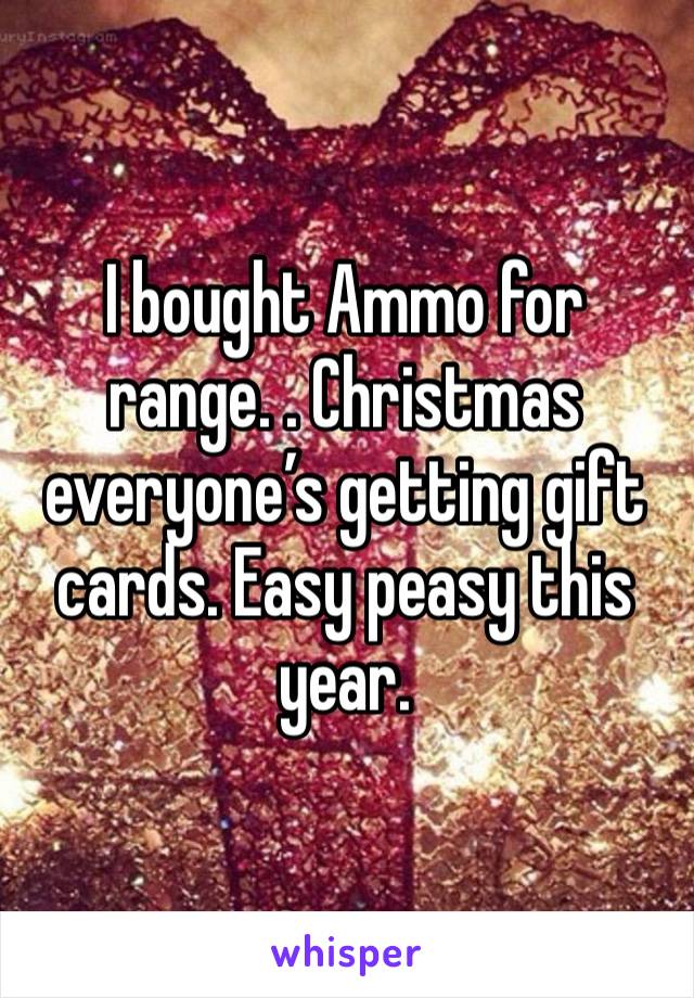 I bought Ammo for range. . Christmas everyone’s getting gift cards. Easy peasy this year. 