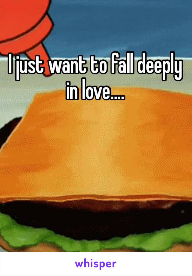 I just want to fall deeply in love…. 