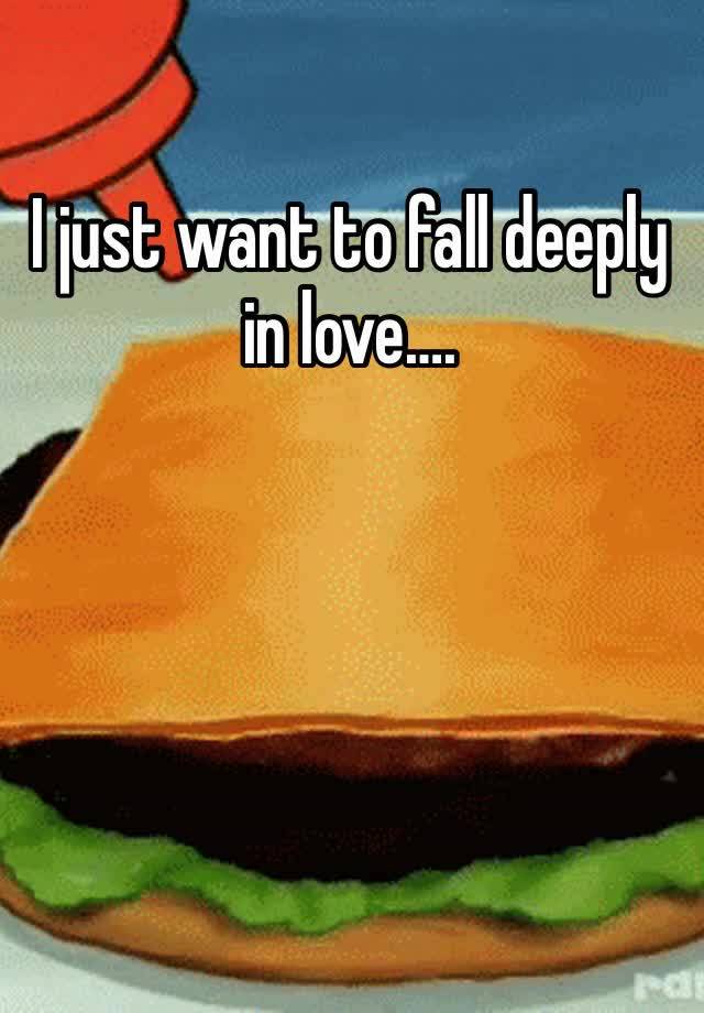 I just want to fall deeply in love…. 