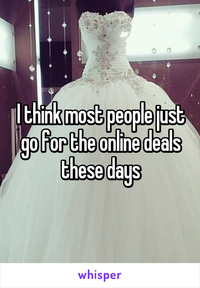 I think most people just go for the online deals these days