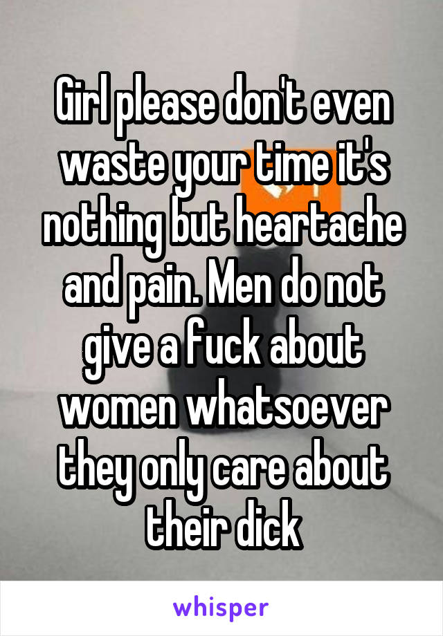 Girl please don't even waste your time it's nothing but heartache and pain. Men do not give a fuck about women whatsoever they only care about their dick