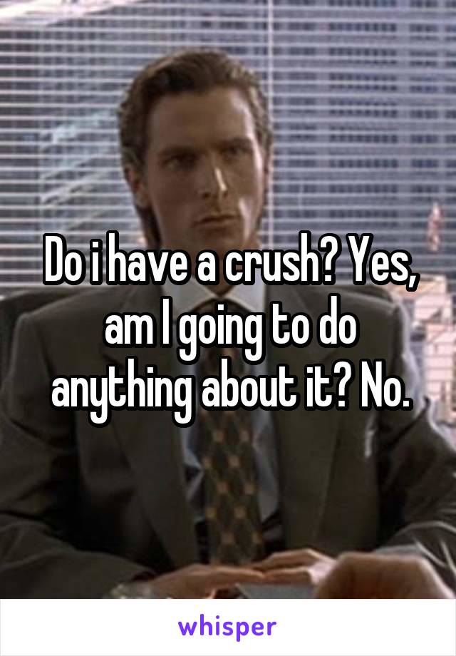 Do i have a crush? Yes, am I going to do anything about it? No.