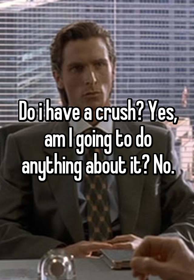 Do i have a crush? Yes, am I going to do anything about it? No.