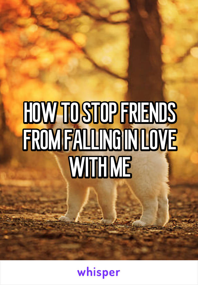 HOW TO STOP FRIENDS FROM FALLING IN LOVE WITH ME