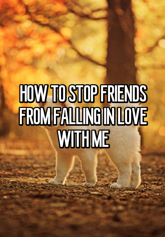 HOW TO STOP FRIENDS FROM FALLING IN LOVE WITH ME