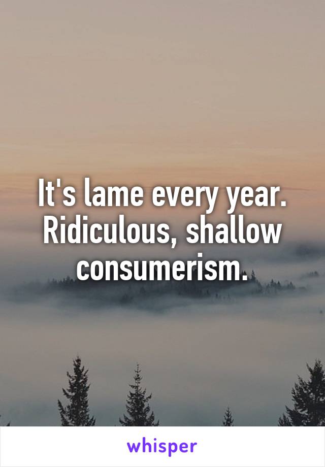 It's lame every year. Ridiculous, shallow consumerism.