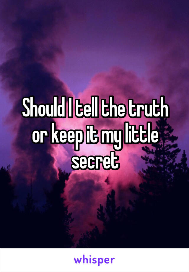 Should I tell the truth or keep it my little secret