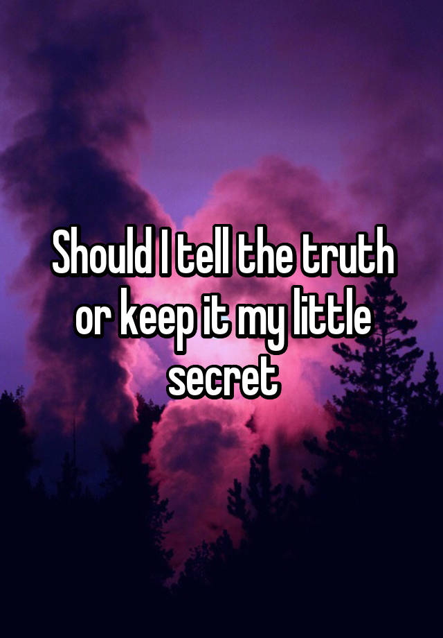 Should I tell the truth or keep it my little secret