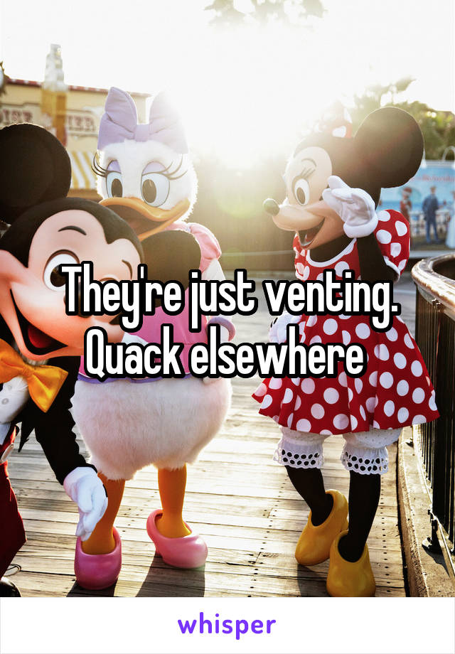 They're just venting. Quack elsewhere 