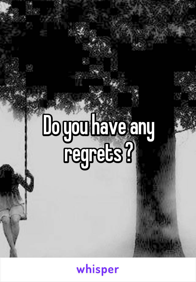 Do you have any regrets ?