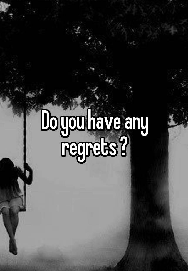 Do you have any regrets ?