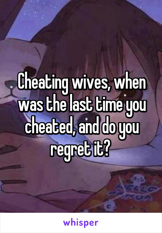 Cheating wives, when was the last time you cheated, and do you regret it? 