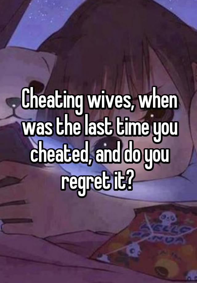 Cheating wives, when was the last time you cheated, and do you regret it? 