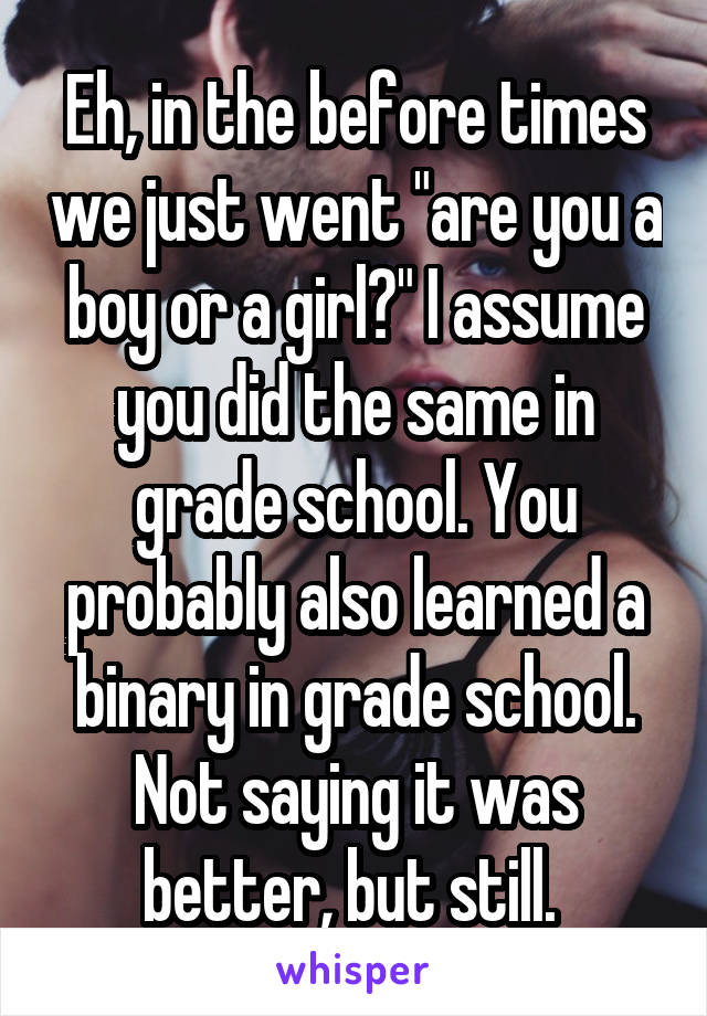 Eh, in the before times we just went "are you a boy or a girl?" I assume you did the same in grade school. You probably also learned a binary in grade school. Not saying it was better, but still. 