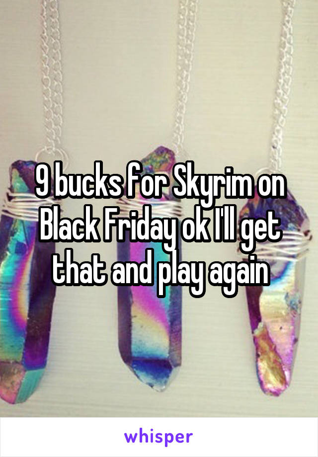 9 bucks for Skyrim on Black Friday ok I'll get that and play again