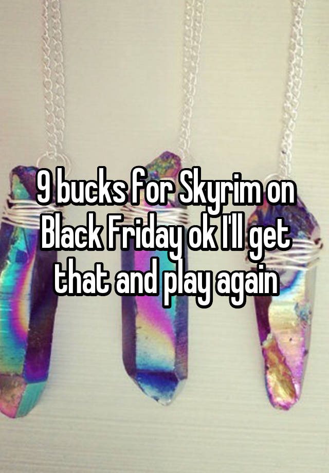 9 bucks for Skyrim on Black Friday ok I'll get that and play again