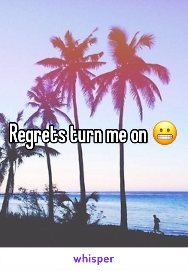 Regrets turn me on 😬 