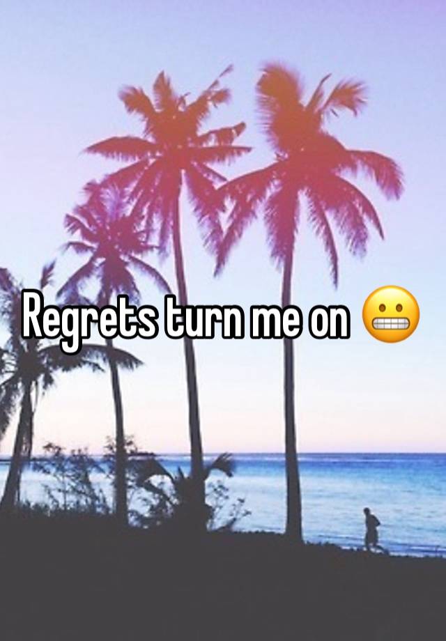 Regrets turn me on 😬 