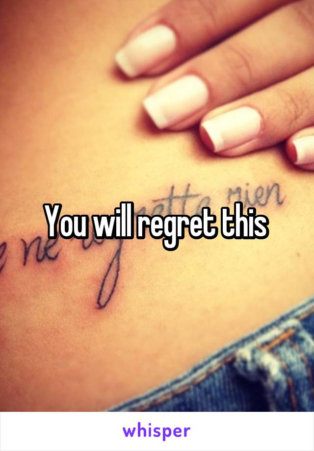 You will regret this 