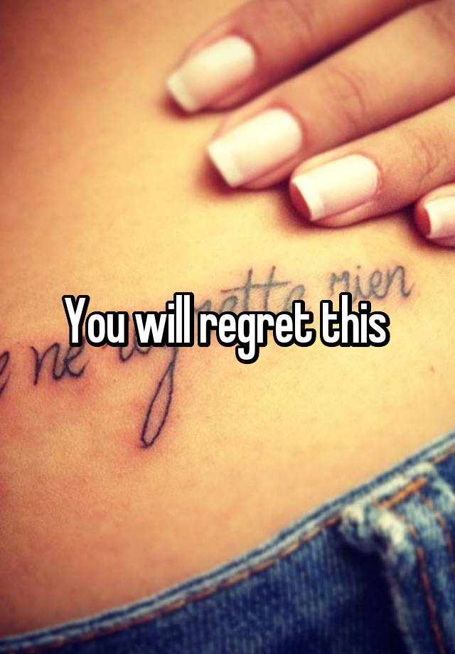 You will regret this 