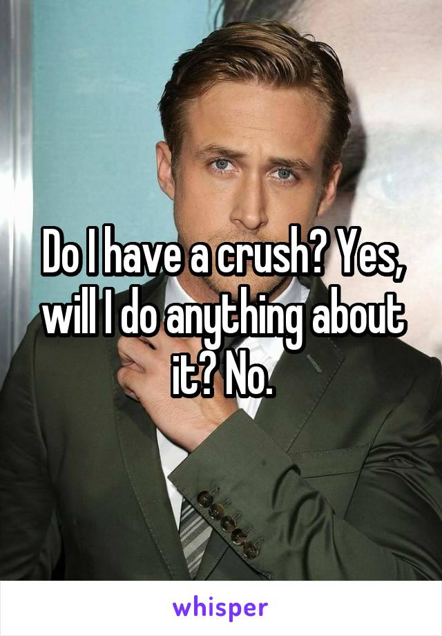 Do I have a crush? Yes, will I do anything about it? No.