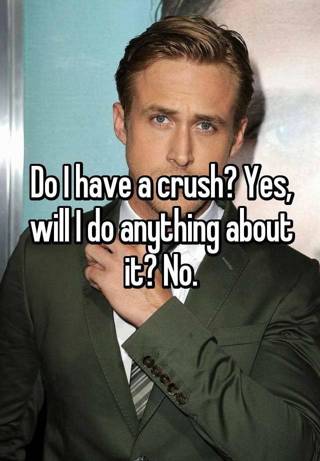 Do I have a crush? Yes, will I do anything about it? No.