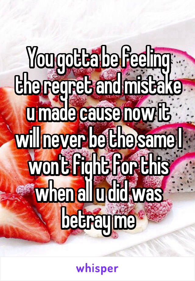 You gotta be feeling the regret and mistake u made cause now it will never be the same I won't fight for this when all u did was betray me