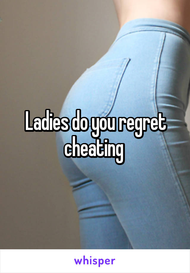 Ladies do you regret cheating 