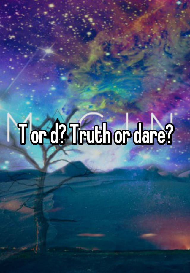 T or d? Truth or dare?