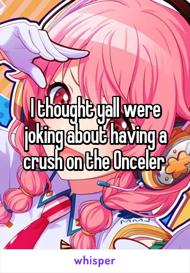 I thought yall were joking about having a crush on the Onceler 