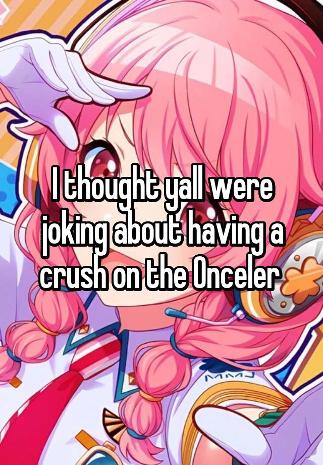 I thought yall were joking about having a crush on the Onceler 