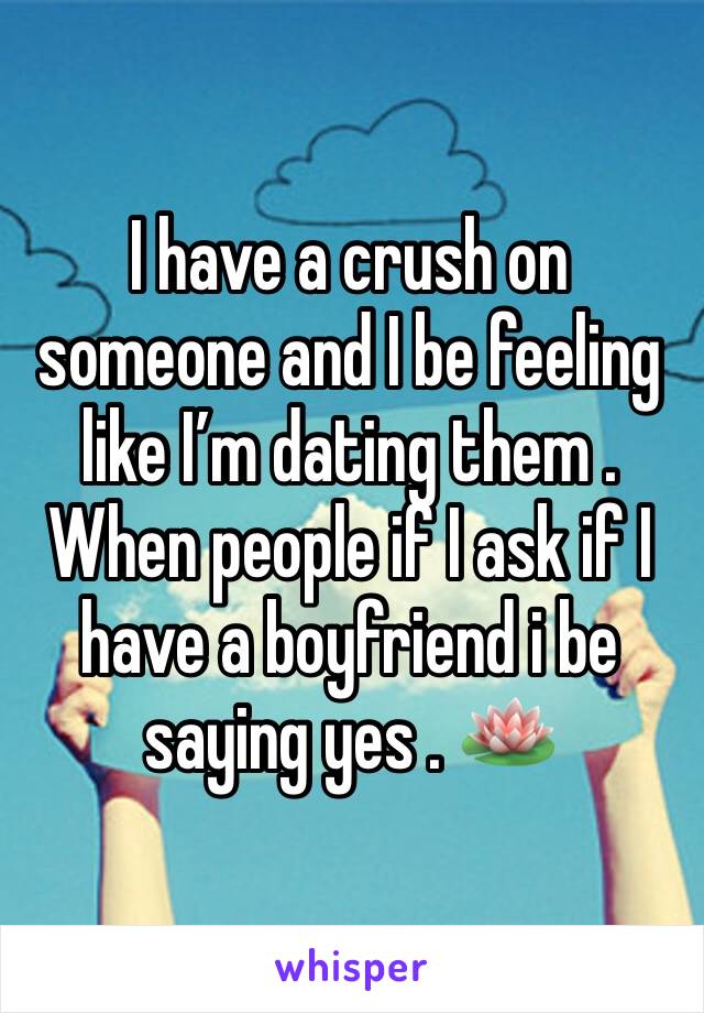 I have a crush on someone and I be feeling like I’m dating them . When people if I ask if I have a boyfriend i be saying yes . 🪷