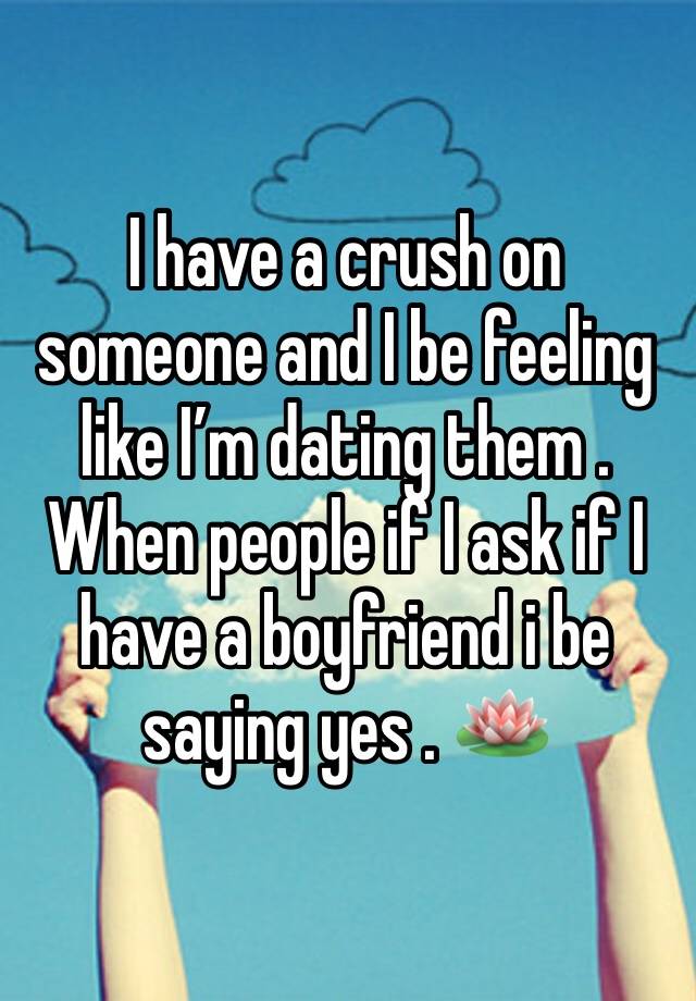 I have a crush on someone and I be feeling like I’m dating them . When people if I ask if I have a boyfriend i be saying yes . 🪷