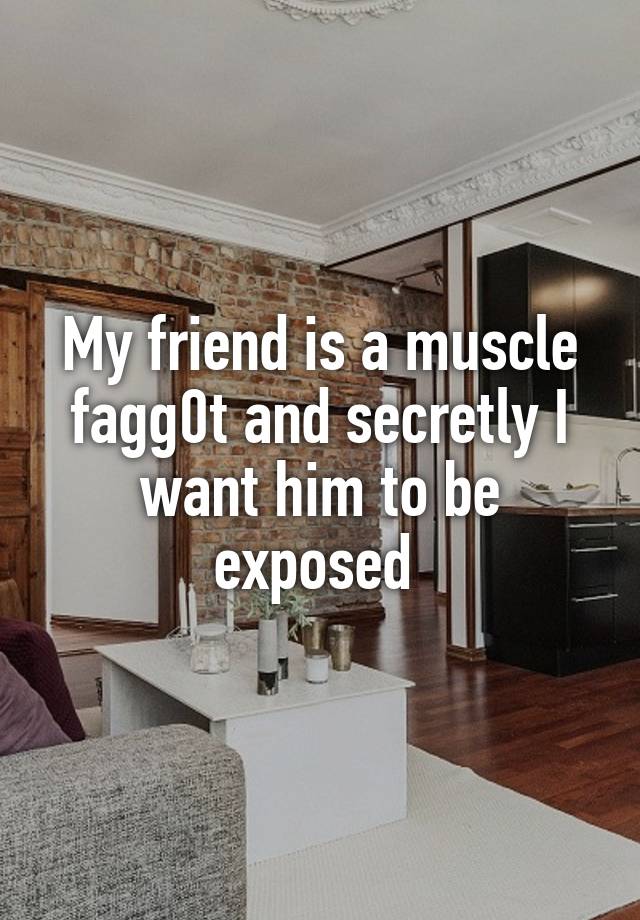 My friend is a muscle fagg0t and secretly I want him to be exposed 