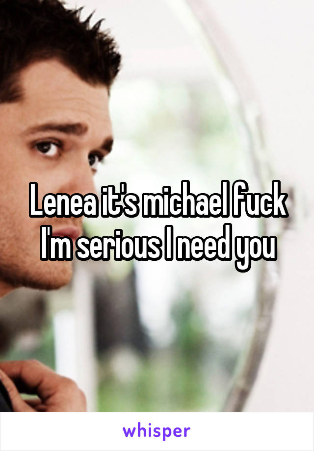 Lenea it's michael fuck I'm serious I need you