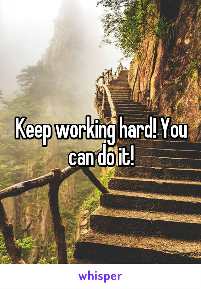 Keep working hard! You can do it!