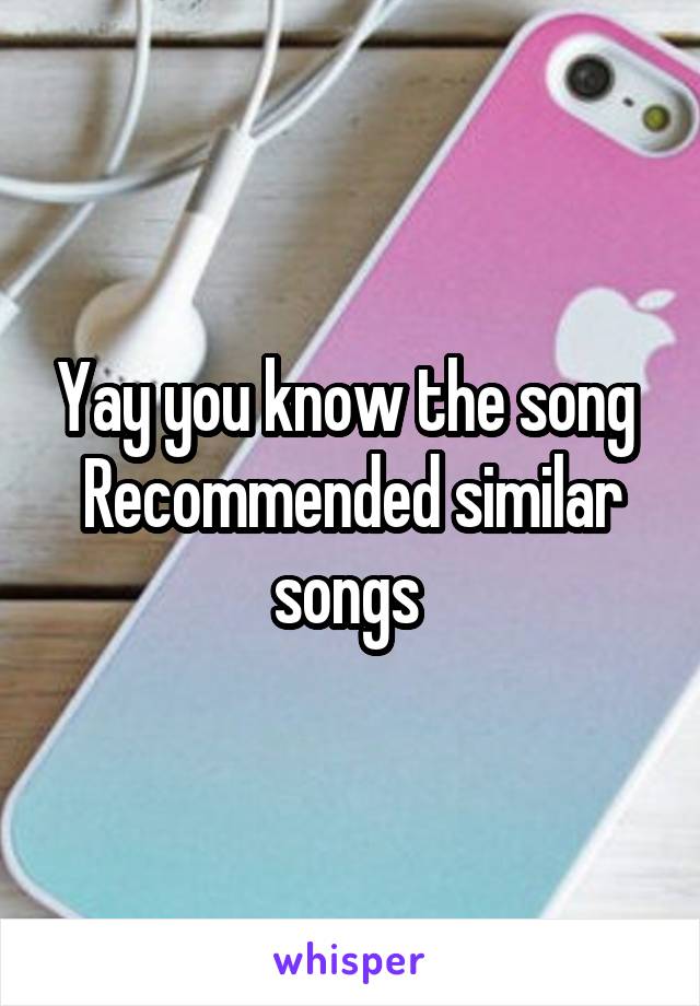 Yay you know the song 
Recommended similar songs 