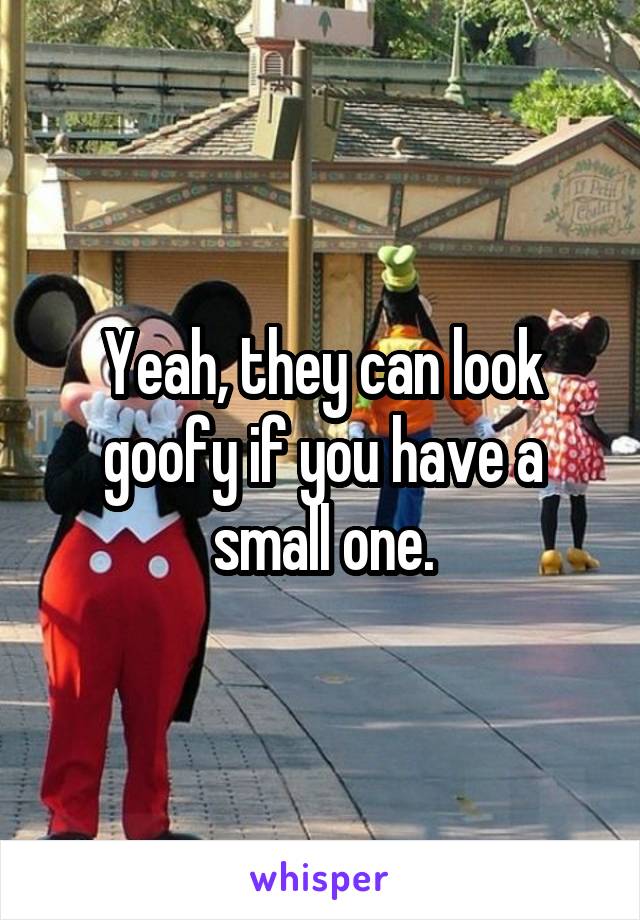 Yeah, they can look goofy if you have a small one.