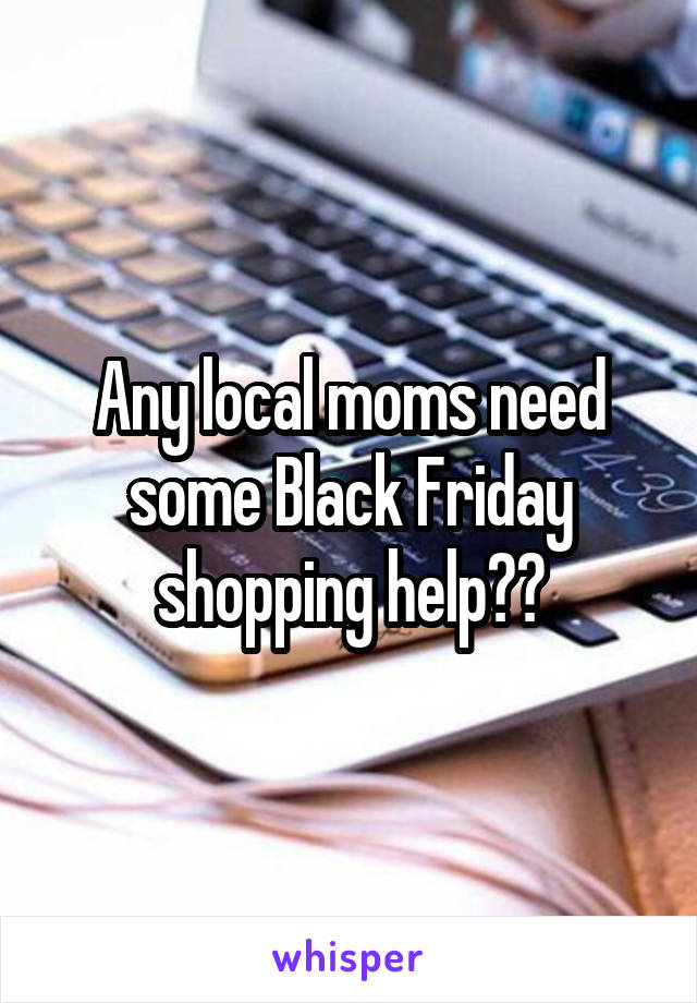 Any local moms need some Black Friday shopping help??