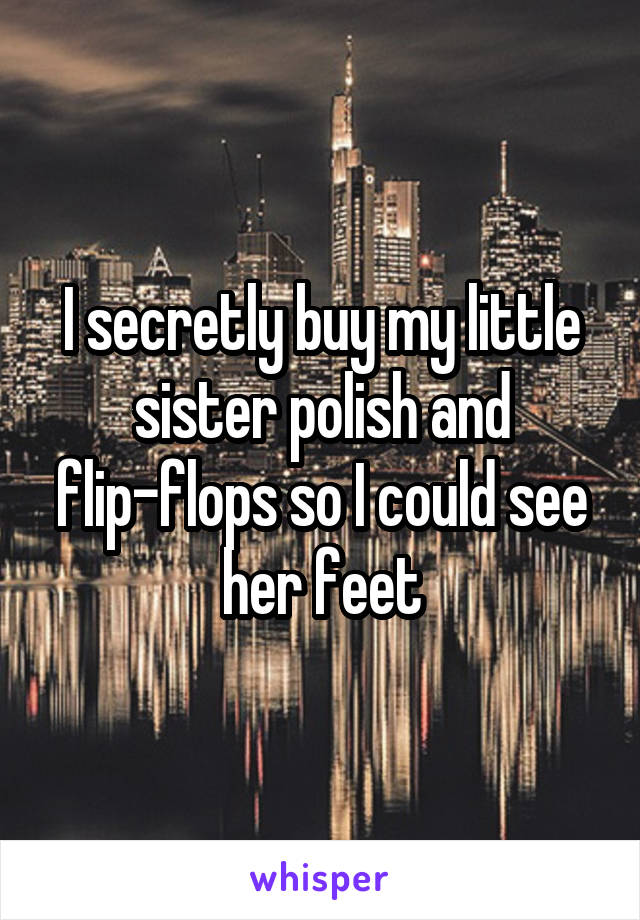 I secretly buy my little sister polish and flip-flops so I could see her feet