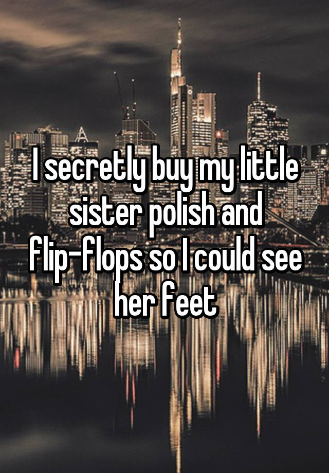 I secretly buy my little sister polish and flip-flops so I could see her feet