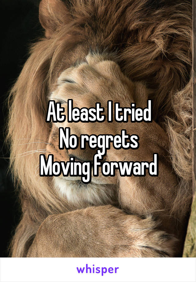 At least I tried
No regrets
Moving forward