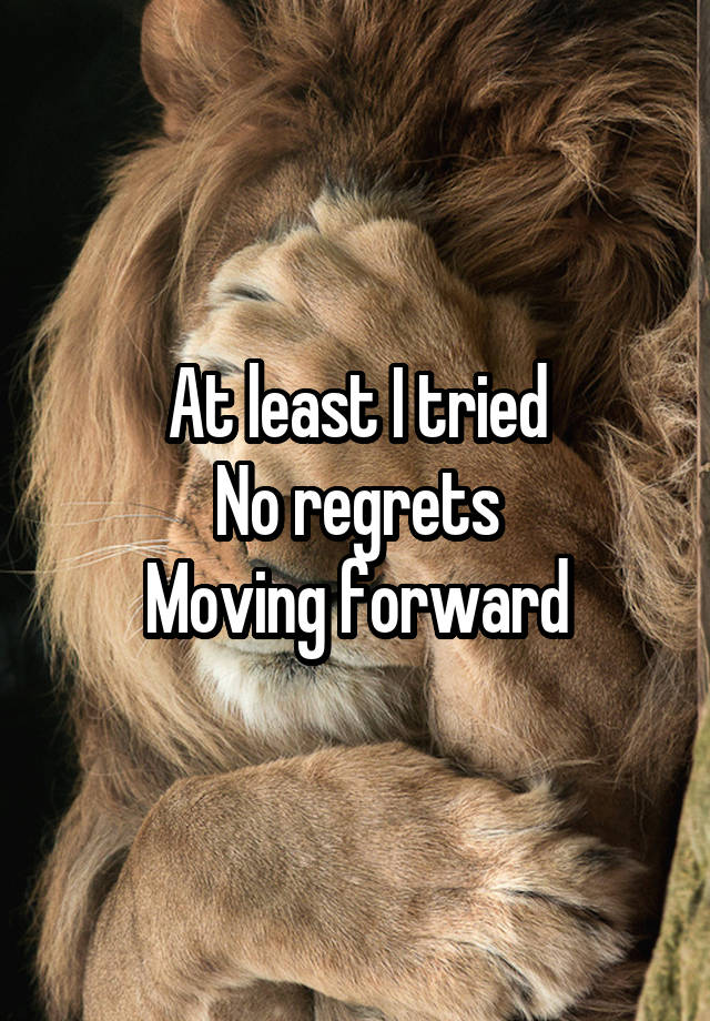 At least I tried
No regrets
Moving forward