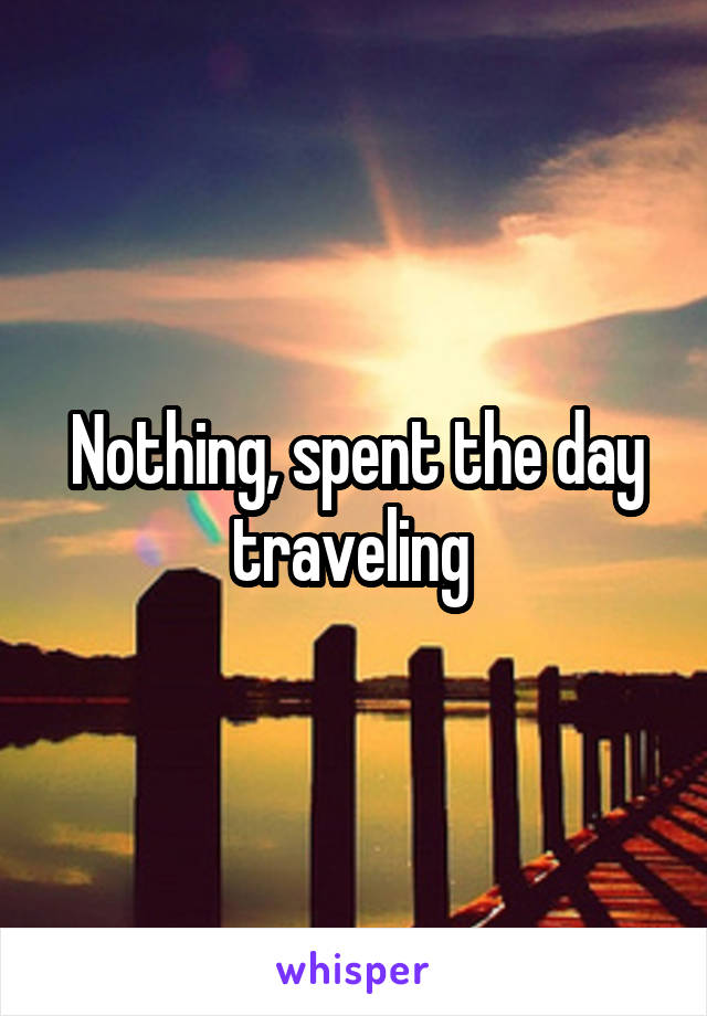 Nothing, spent the day traveling 