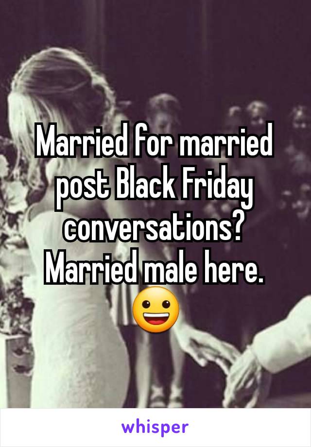 Married for married post Black Friday conversations? Married male here. 😀