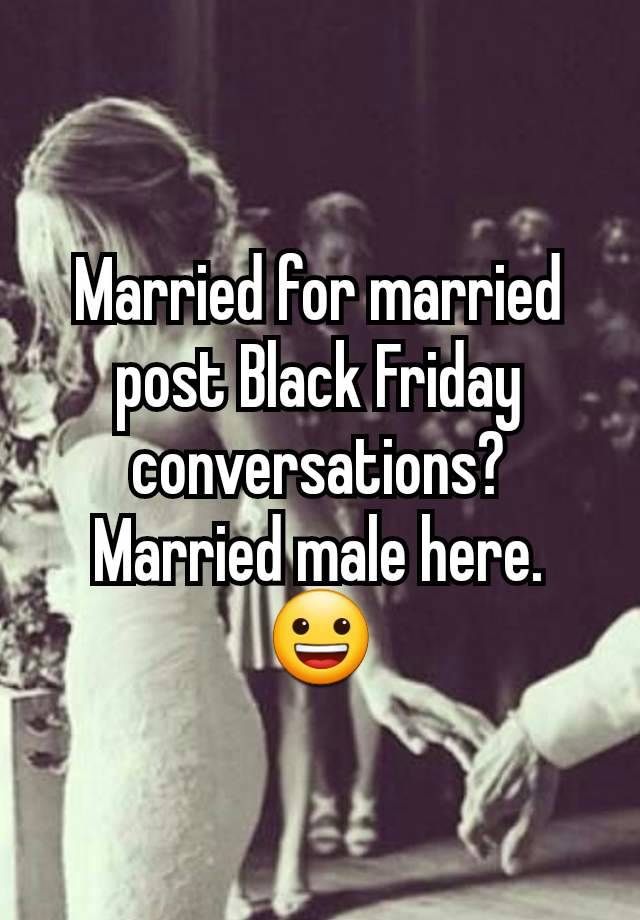 Married for married post Black Friday conversations? Married male here. 😀