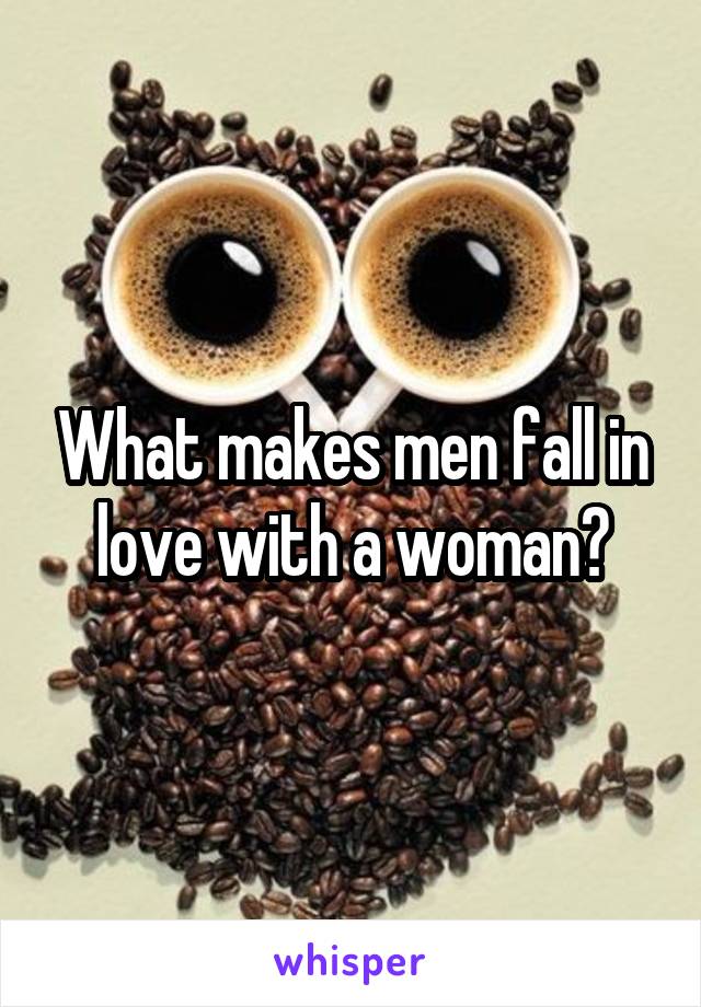 What makes men fall in love with a woman?