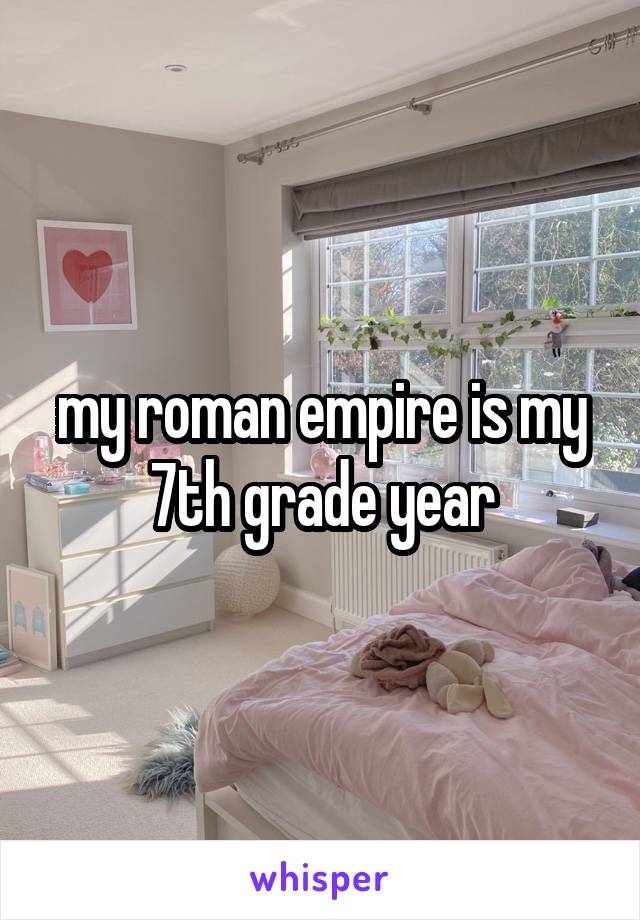 my roman empire is my 7th grade year