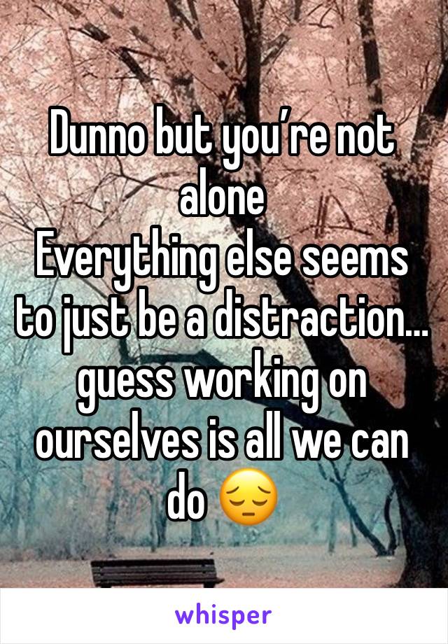 Dunno but you’re not alone
Everything else seems to just be a distraction… guess working on ourselves is all we can do 😔